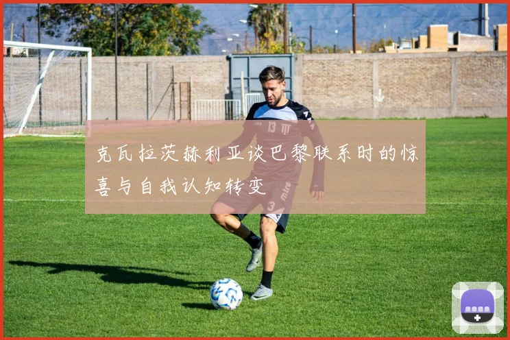 克瓦拉茨赫利亚谈巴黎联系时的惊喜与自我认知转变