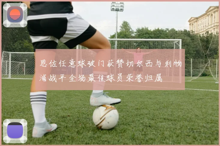 恩佐任意球破门获赞切尔西与利物浦战平全场最佳球员荣誉归属