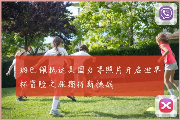 姆巴佩抵达美国分享照片开启世界杯冒险之旅期待新挑战