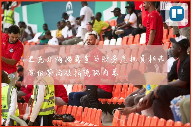 里克尔梅揭露皇马财务危机真相弗洛伦蒂诺被指隐瞒内幕