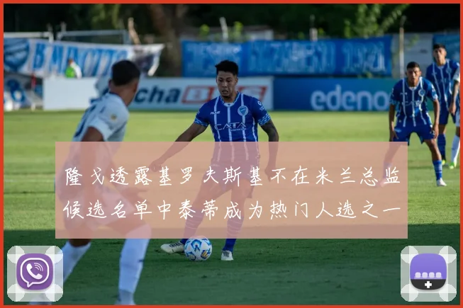 隆戈透露基罗夫斯基不在米兰总监候选名单中泰蒂成为热门人选之一