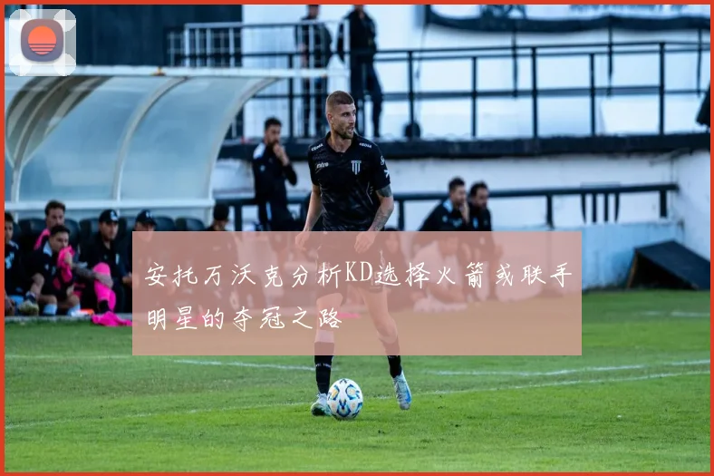 安托万沃克分析KD选择火箭或联手明星的夺冠之路