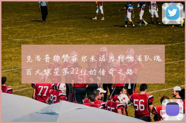 克洛普称赞菲尔米诺为利物浦队魂百大球星第22位的传奇之路