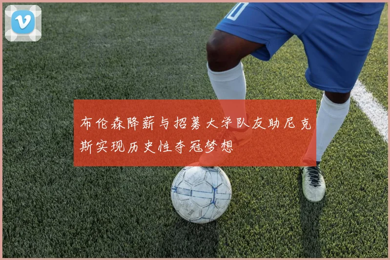布伦森降薪与招募大学队友助尼克斯实现历史性夺冠梦想