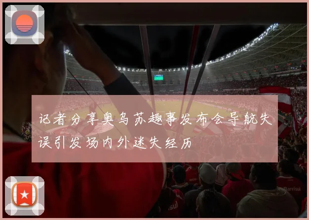 记者分享奥乌苏趣事发布会导航失误引发场内外迷失经历