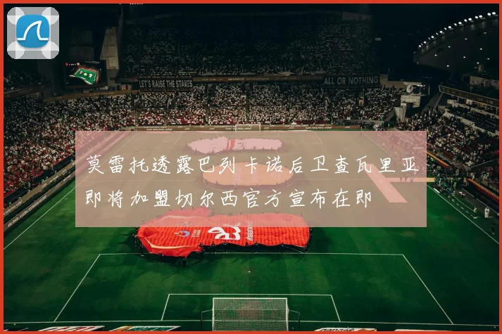 莫雷托透露巴列卡诺后卫查瓦里亚即将加盟切尔西官方宣布在即