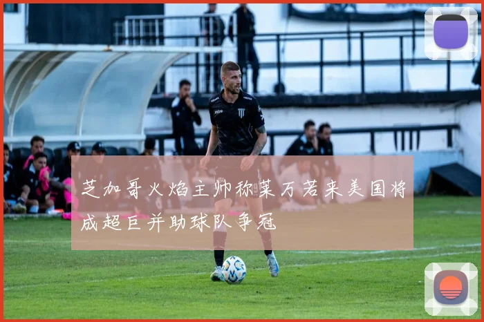 芝加哥火焰主帅称莱万若来美国将成超巨并助球队争冠
