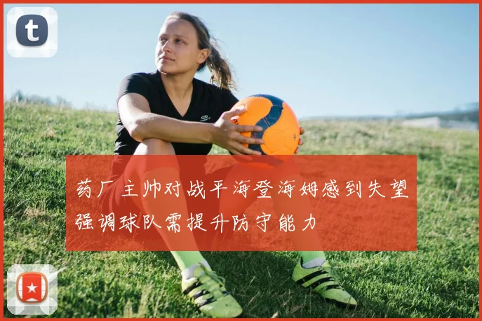 药厂主帅对战平海登海姆感到失望强调球队需提升防守能力