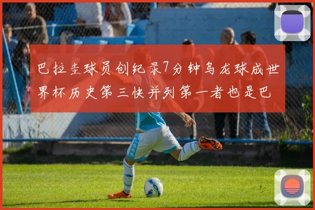 巴拉圭球员创纪录7分钟乌龙球成世界杯历史第三快并列第一者也是巴拉圭人