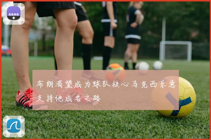 布朗渴望成为球队核心马克西乐意支持他成名之路
