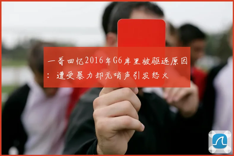 一哥回忆2016年G6库里被驱逐原因：遭受暴力却无哨声引发怒火