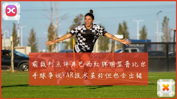前裁判点评库巴西红牌明显普比尔手球争议VAR技术虽好但也会出错