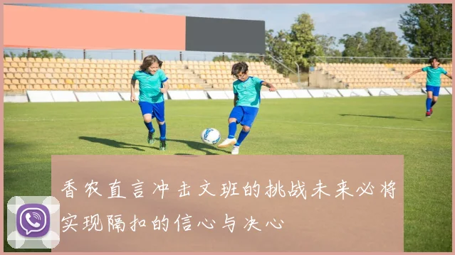香农直言冲击文班的挑战未来必将实现隔扣的信心与决心