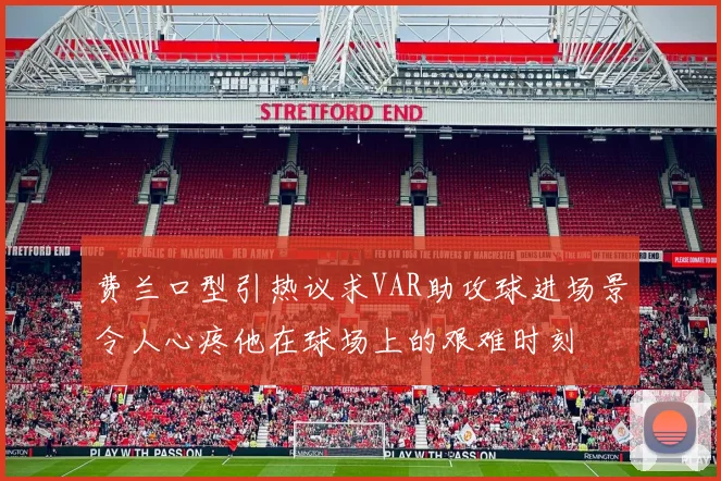 费兰口型引热议求VAR助攻球进场景令人心疼他在球场上的艰难时刻