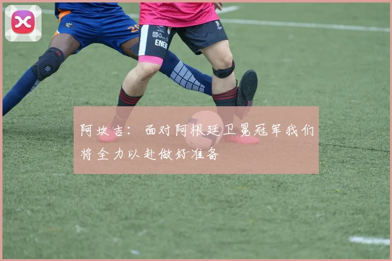 阿坎吉：面对阿根廷卫冕冠军我们将全力以赴做好准备