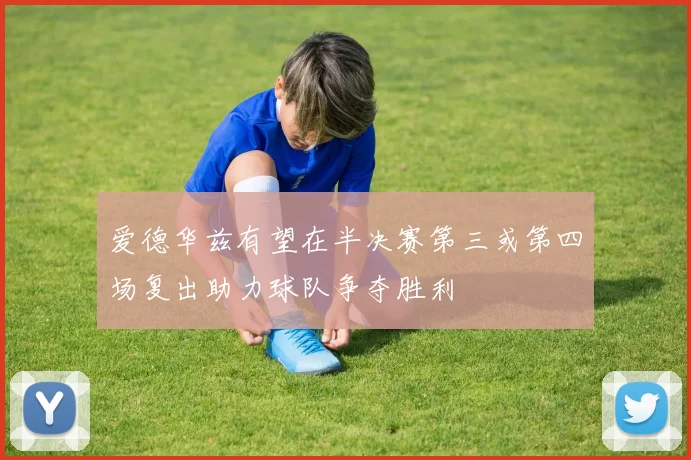 爱德华兹有望在半决赛第三或第四场复出助力球队争夺胜利