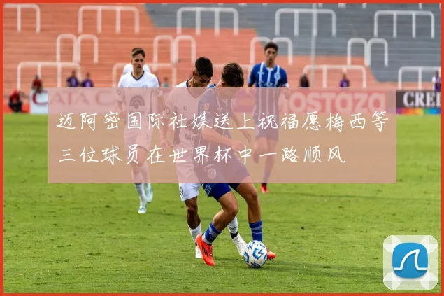 迈阿密国际社媒送上祝福愿梅西等三位球员在世界杯中一路顺风
