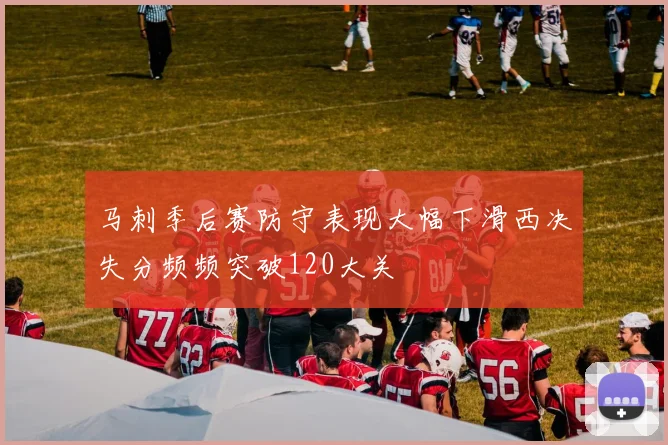 马刺季后赛防守表现大幅下滑西决失分频频突破120大关