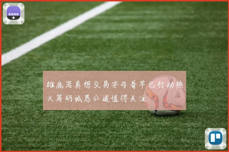 雄鹿若真想交易字母哥早已行动热火筹码诚恳公道值得关注