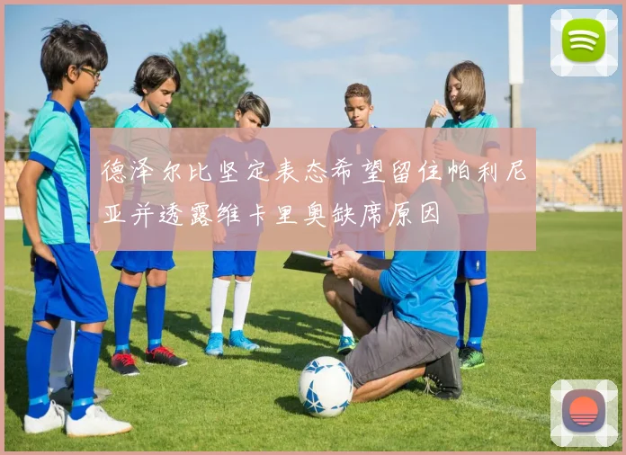 德泽尔比坚定表态希望留住帕利尼亚并透露维卡里奥缺席原因