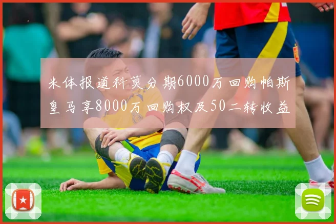 米体报道科莫分期6000万回购帕斯皇马享8000万回购权及50二转收益