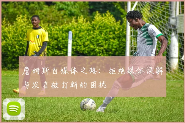 詹姆斯自媒体之路：拒绝媒体误解与发言被打断的困扰