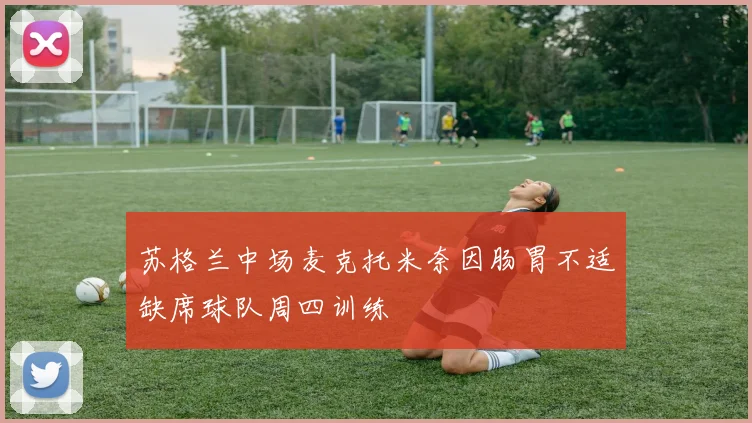 苏格兰中场麦克托米奈因肠胃不适缺席球队周四训练