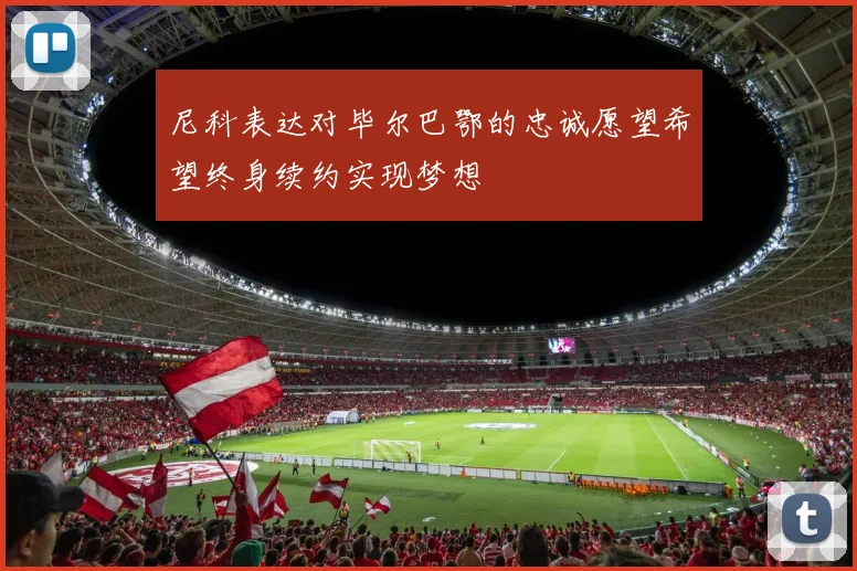 尼科表达对毕尔巴鄂的忠诚愿望希望终身续约实现梦想