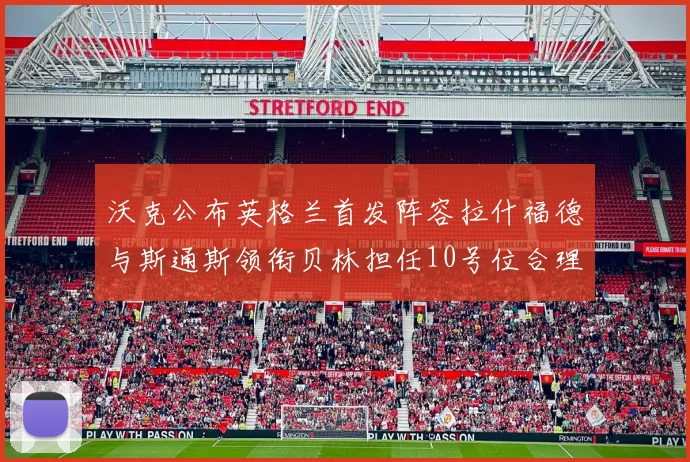 沃克公布英格兰首发阵容拉什福德与斯通斯领衔贝林担任10号位合理性分析