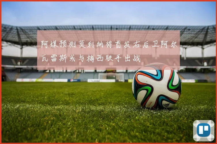 阿媒预测莫利纳将首发右后卫阿尔瓦雷斯或与梅西联手出战