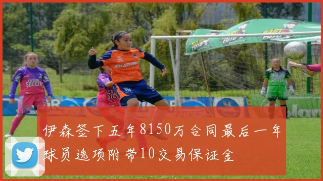 伊森签下五年8150万合同最后一年球员选项附带10交易保证金
