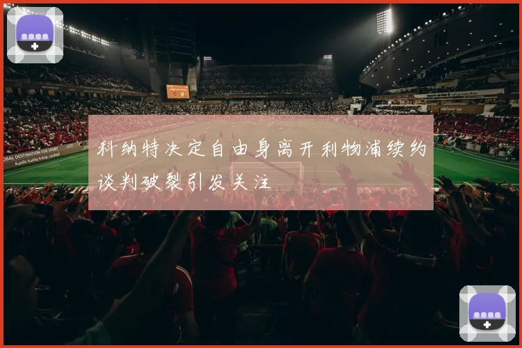 科纳特决定自由身离开利物浦续约谈判破裂引发关注