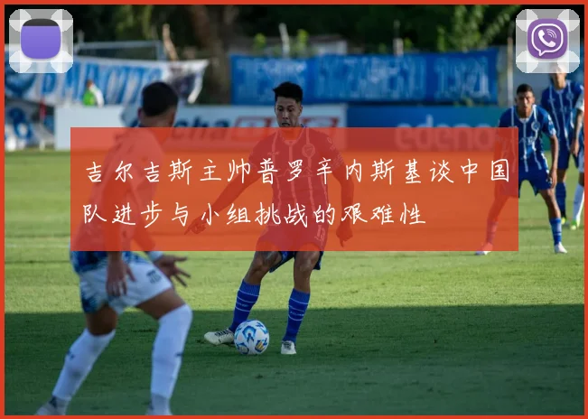 吉尔吉斯主帅普罗辛内斯基谈中国队进步与小组挑战的艰难性