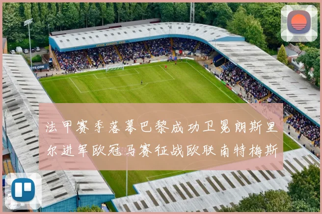 法甲赛季落幕巴黎成功卫冕朗斯里尔进军欧冠马赛征战欧联南特梅斯不幸降级