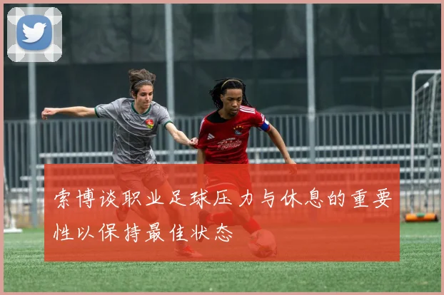 索博谈职业足球压力与休息的重要性以保持最佳状态